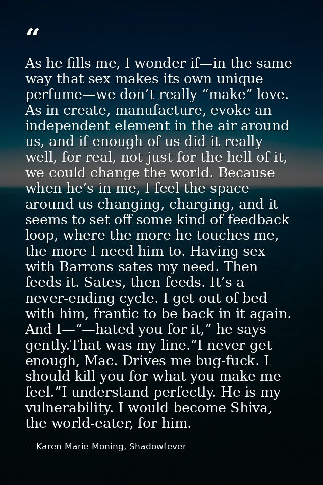 As he fills me, I wonder if—in the same way that sex makes its own unique perfume—we don’t really “make” love. As in cre — Karen Marie Moning, Shadowfever