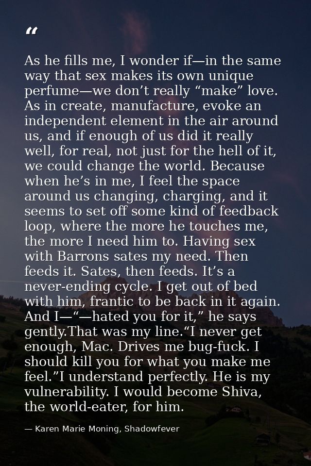 As he fills me, I wonder if—in the same way that sex makes its own unique perfume—we don’t really “make” love. As in cre — Karen Marie Moning, Shadowfever