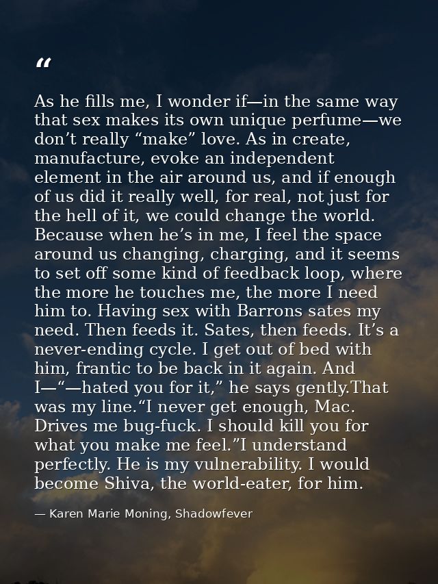 As he fills me, I wonder if—in the same way that sex makes its own unique perfume—we don’t really “make” love. As in cre — Karen Marie Moning, Shadowfever