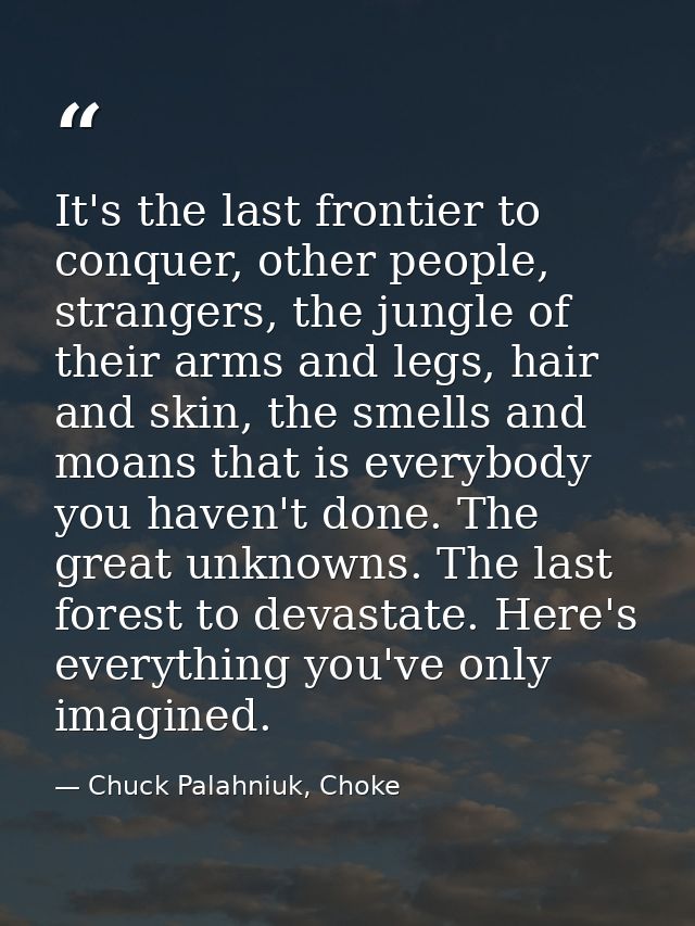 It's the last frontier to conquer, other people, strangers, the jungle of their arms and legs, hair and skin, the smells — Chuck Palahniuk, Choke