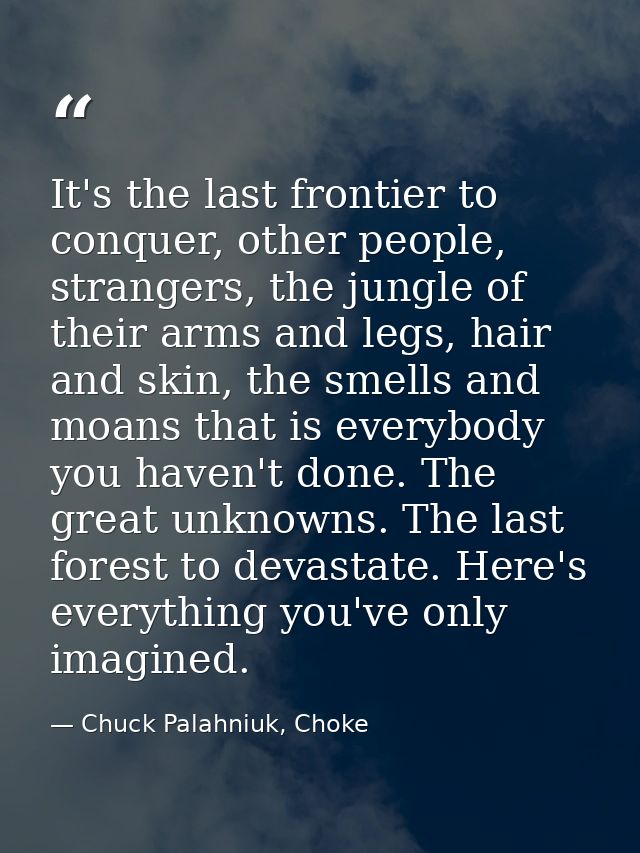 It's the last frontier to conquer, other people, strangers, the jungle of their arms and legs, hair and skin, the smells — Chuck Palahniuk, Choke