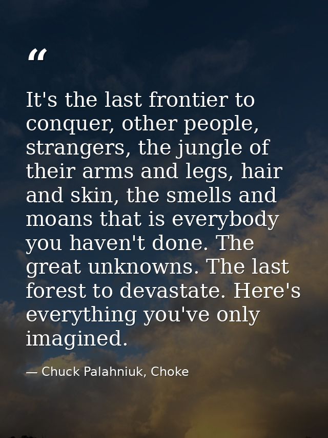 It's the last frontier to conquer, other people, strangers, the jungle of their arms and legs, hair and skin, the smells — Chuck Palahniuk, Choke