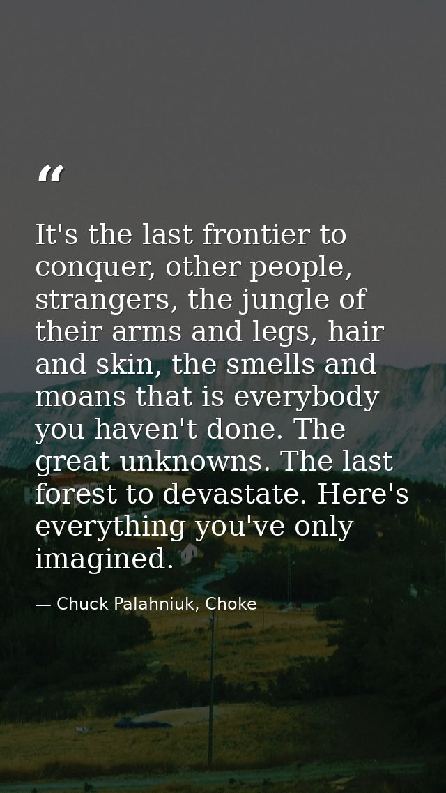 It's the last frontier to conquer, other people, strangers, the jungle of their arms and legs, hair and skin, the smells — Chuck Palahniuk, Choke