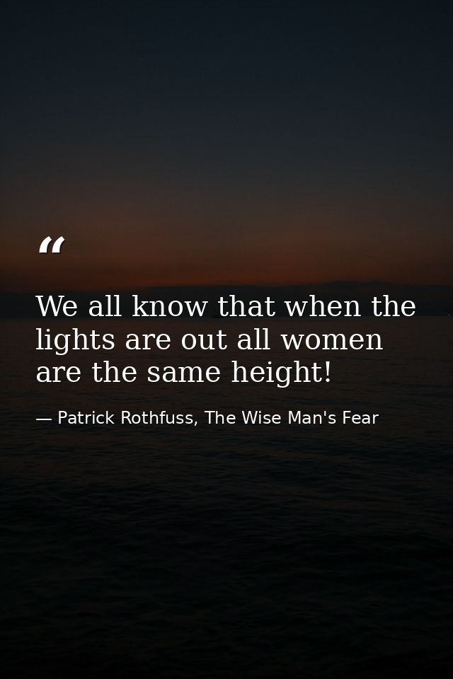 We all know that when the lights are out all women are the same height! — Patrick Rothfuss, The Wise Man's Fear