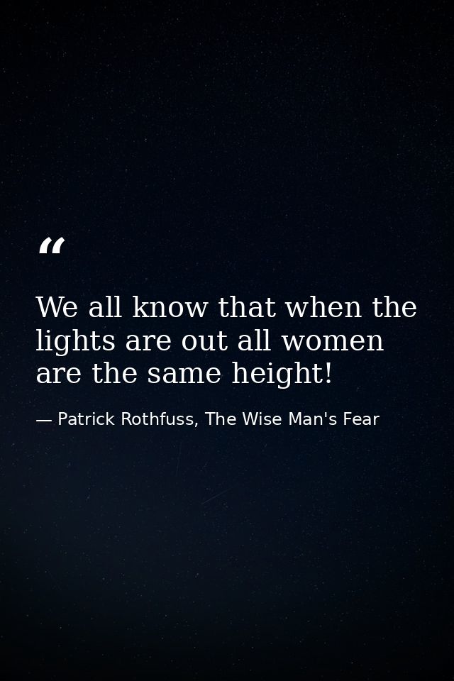 We all know that when the lights are out all women are the same height! — Patrick Rothfuss, The Wise Man's Fear