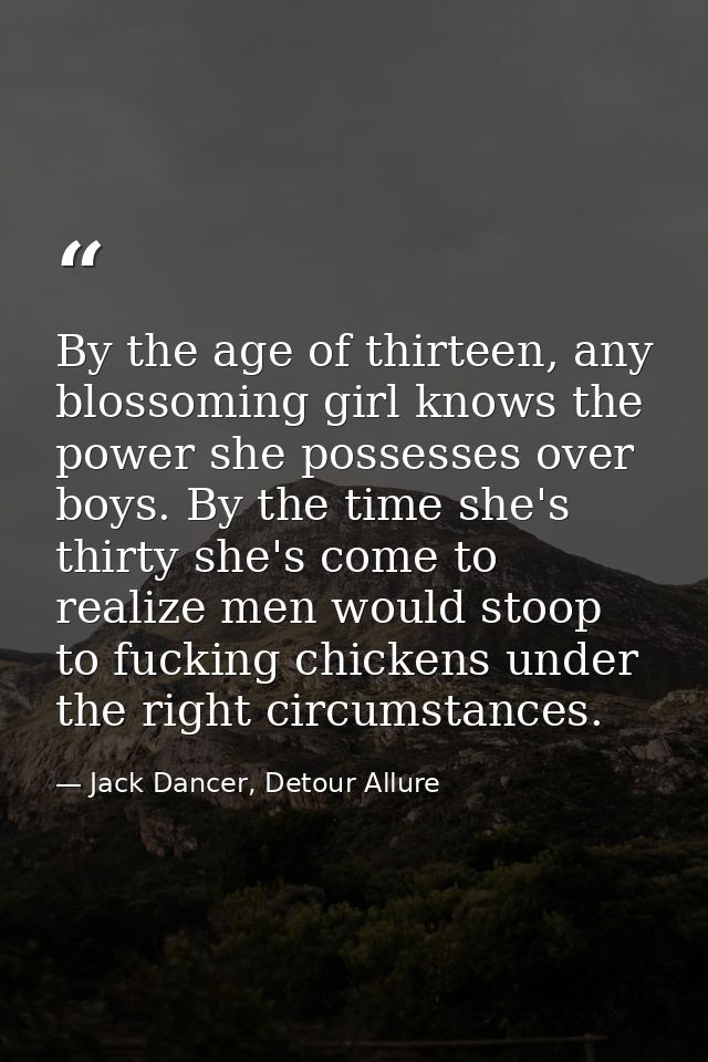 By the age of thirteen, any blossoming girl knows the power she possesses over boys. By the time she's thirty she's come — Jack Dancer, Detour Allure