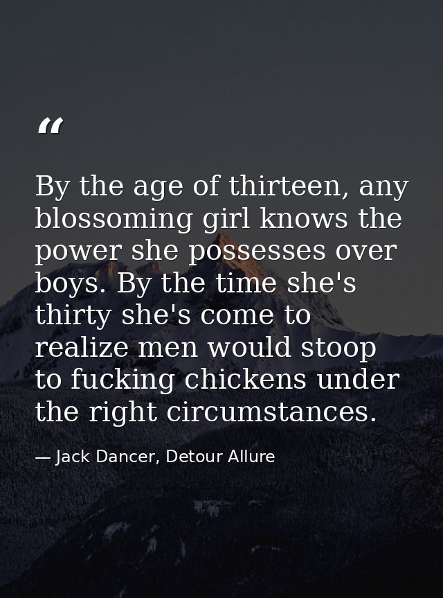 By the age of thirteen, any blossoming girl knows the power she possesses over boys. By the time she's thirty she's come — Jack Dancer, Detour Allure