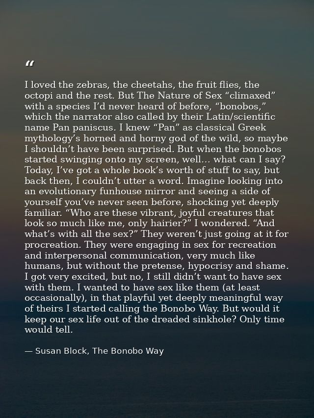 I loved the zebras, the cheetahs, the fruit flies, the octopi and the rest. But The Nature of Sex “climaxed” with a spec — Susan Block, The Bonobo Way