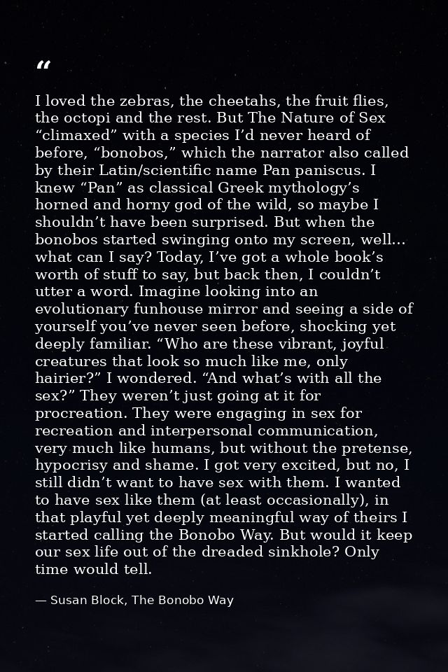 I loved the zebras, the cheetahs, the fruit flies, the octopi and the rest. But The Nature of Sex “climaxed” with a spec — Susan Block, The Bonobo Way