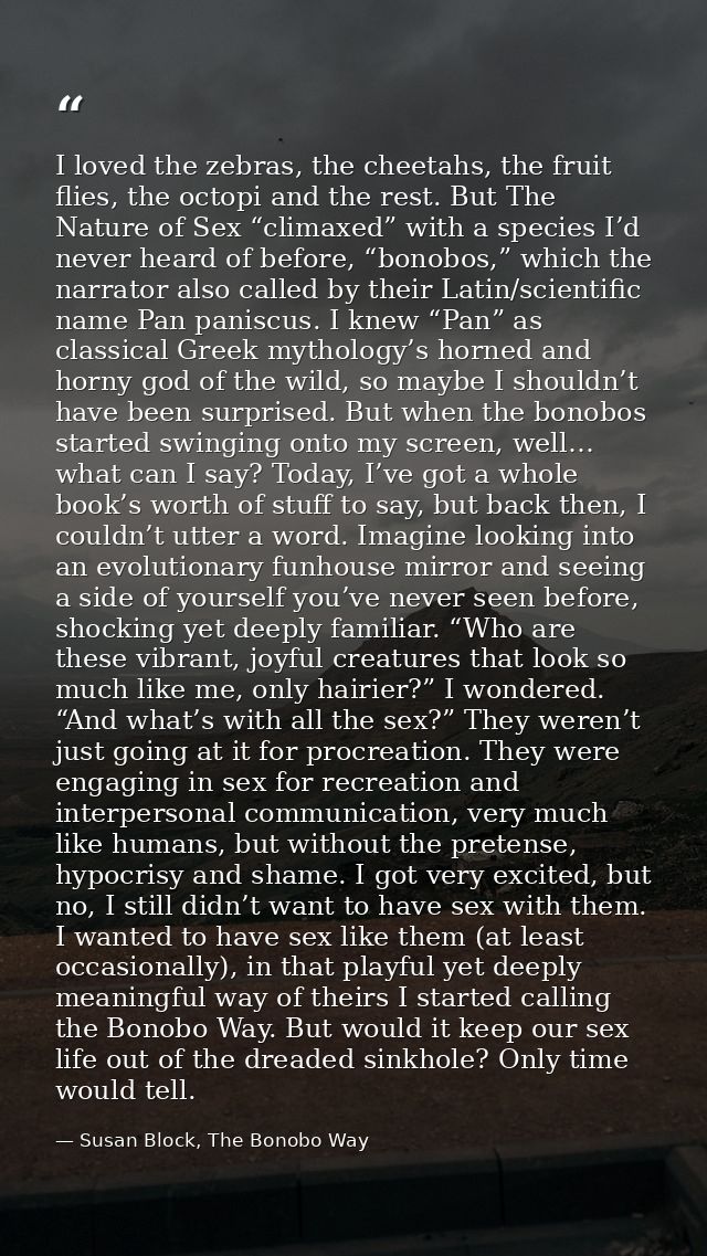 I loved the zebras, the cheetahs, the fruit flies, the octopi and the rest. But The Nature of Sex “climaxed” with a spec — Susan Block, The Bonobo Way