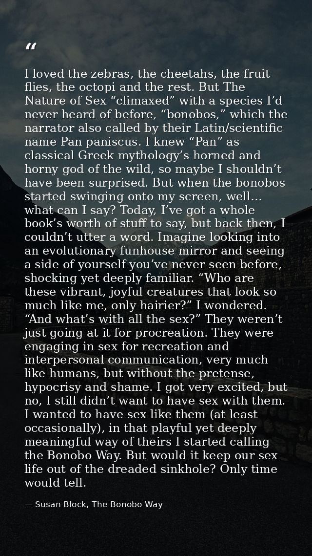 I loved the zebras, the cheetahs, the fruit flies, the octopi and the rest. But The Nature of Sex “climaxed” with a spec — Susan Block, The Bonobo Way