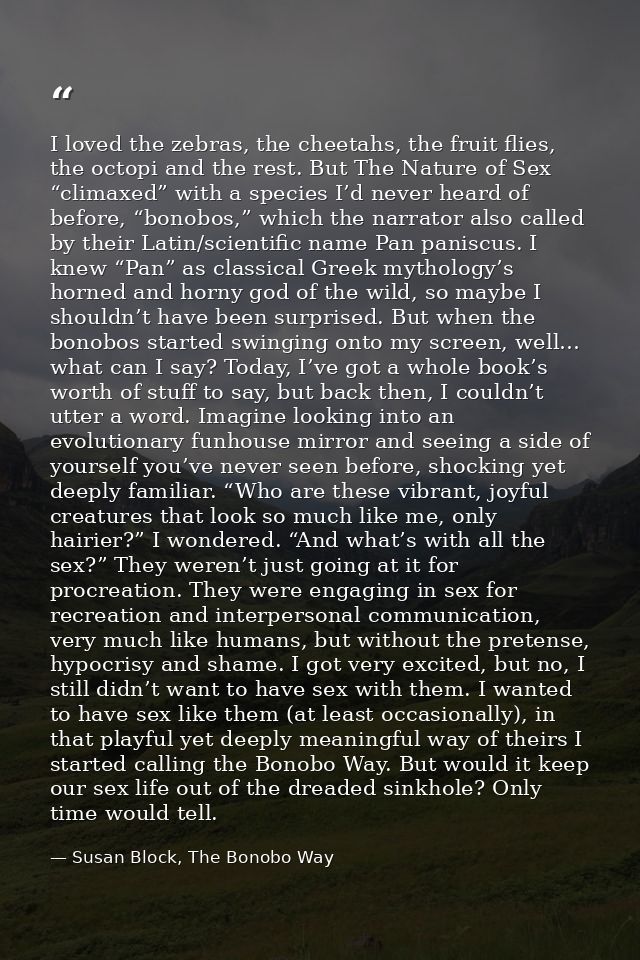 I loved the zebras, the cheetahs, the fruit flies, the octopi and the rest. But The Nature of Sex “climaxed” with a spec — Susan Block, The Bonobo Way