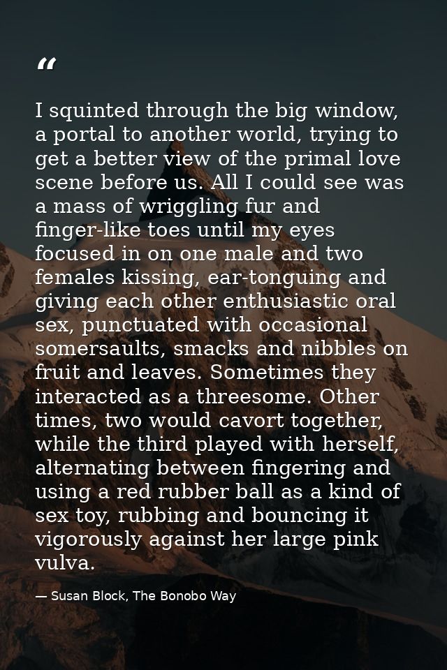 I squinted through the big window, a portal to another world, trying to get a better view of the primal love scene befor — Susan Block, The Bonobo Way