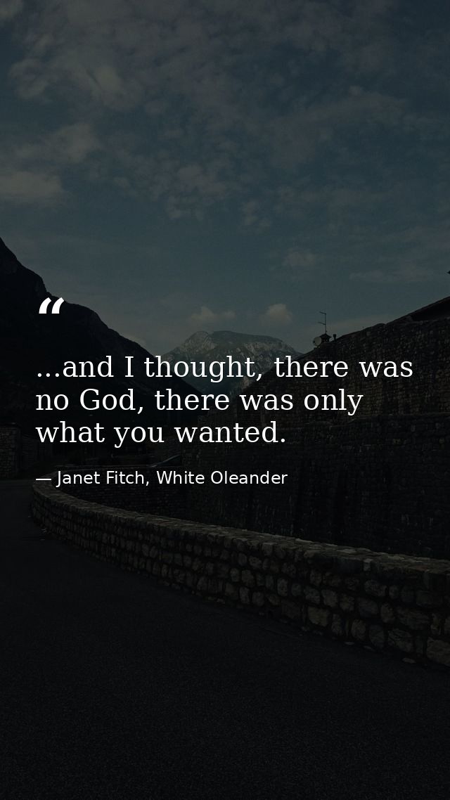 ...and I thought, there was no God, there was only what you wanted. — Janet Fitch, White Oleander