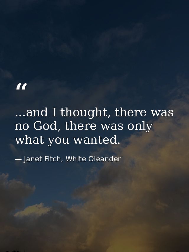...and I thought, there was no God, there was only what you wanted. — Janet Fitch, White Oleander