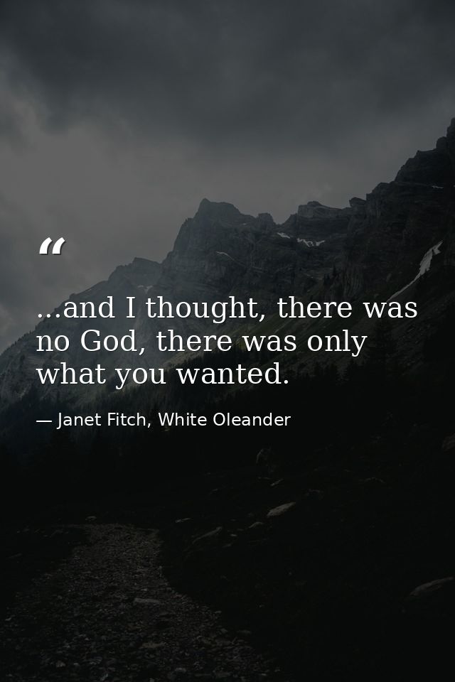...and I thought, there was no God, there was only what you wanted. — Janet Fitch, White Oleander