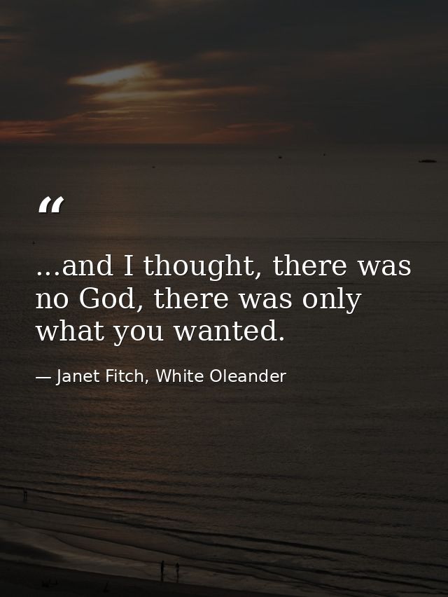 ...and I thought, there was no God, there was only what you wanted. — Janet Fitch, White Oleander