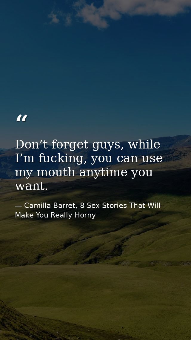Don’t forget guys, while I’m fucking, you can use my mouth anytime you want. — Camilla Barret, 8 Sex Stories That Will Make You Really Horny