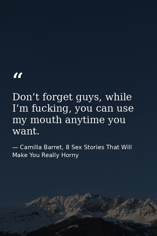 Don’t forget guys, while I’m fucking, you can use my mouth anytime you want. — Camilla Barret, 8 Sex Stories That Will Make You Really Horny
