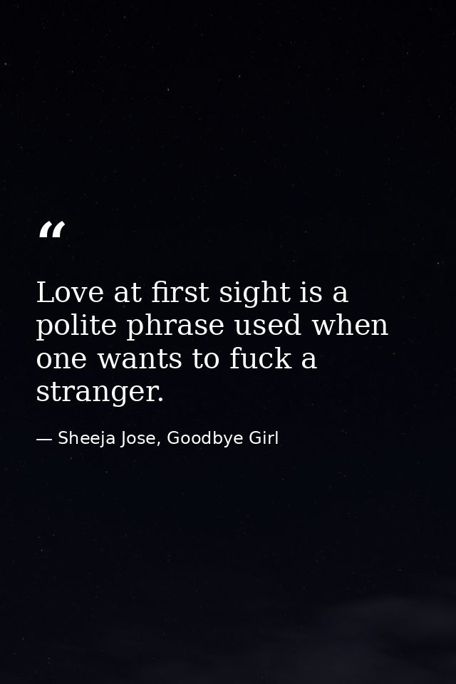 Love at first sight is a polite phrase used when one wants to fuck a stranger. — Sheeja Jose, Goodbye Girl