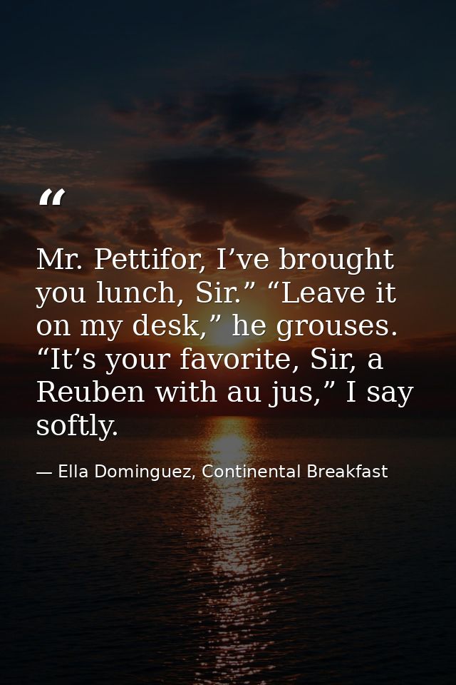 Mr. Pettifor, I’ve brought you lunch, Sir.” “Leave it on my desk,” he grouses. “It’s your favorite, Sir, a Reuben with a — Ella Dominguez, Continental Breakfast