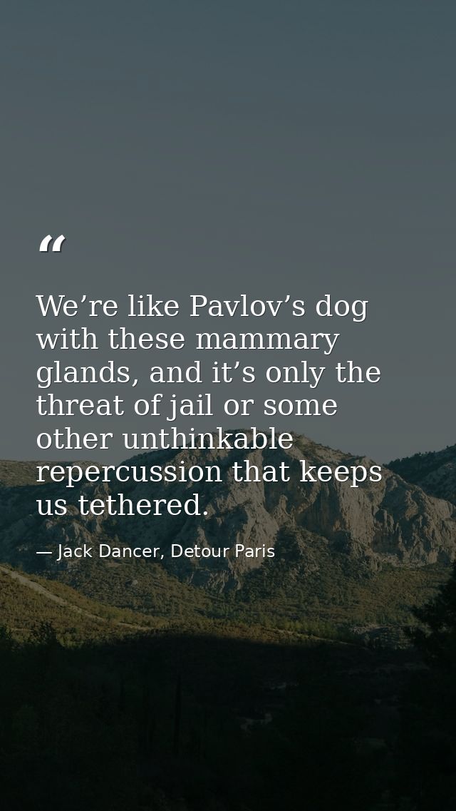 We’re like Pavlov’s dog with these mammary glands, and it’s only the threat of jail or some other unthinkable repercussi — Jack Dancer, Detour Paris
