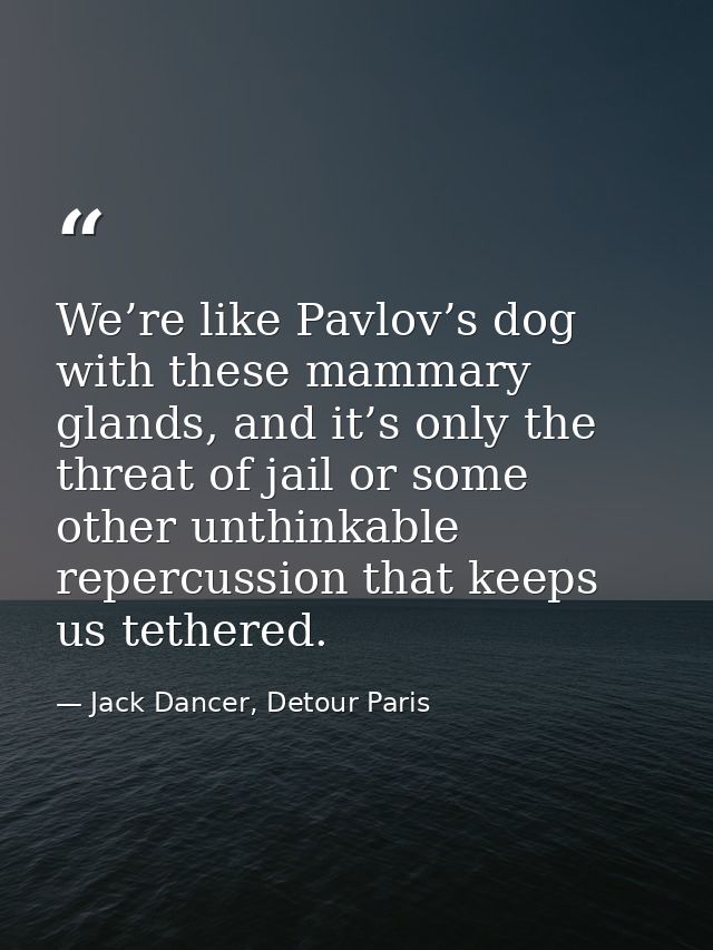 We’re like Pavlov’s dog with these mammary glands, and it’s only the threat of jail or some other unthinkable repercussi — Jack Dancer, Detour Paris