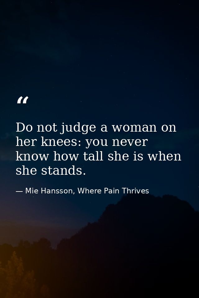 Do not judge a woman on her knees: you never know how tall she is when she stands. — Mie Hansson, Where Pain Thrives