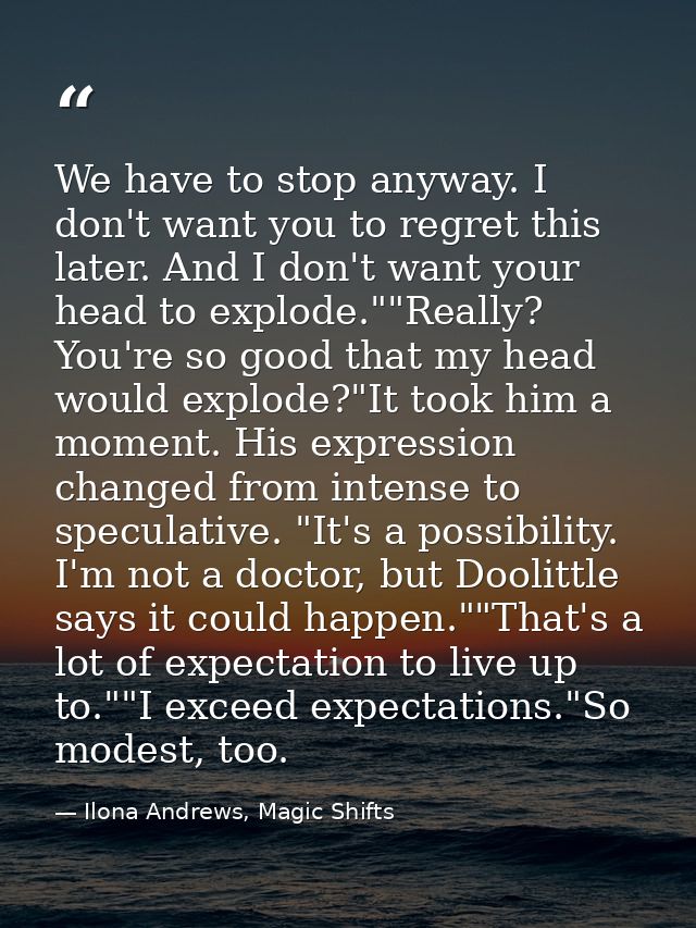 We have to stop anyway. I don't want you to regret this later. And I don't want your head to explode.""Really? You're so — Ilona Andrews, Magic Shifts