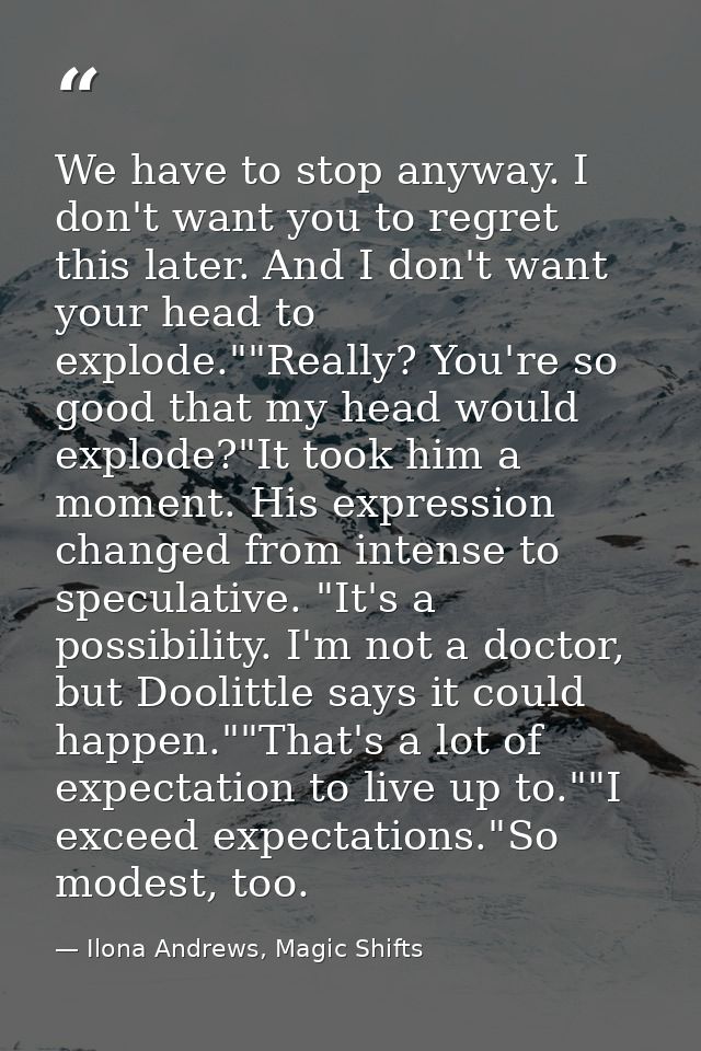 We have to stop anyway. I don't want you to regret this later. And I don't want your head to explode.""Really? You're so — Ilona Andrews, Magic Shifts