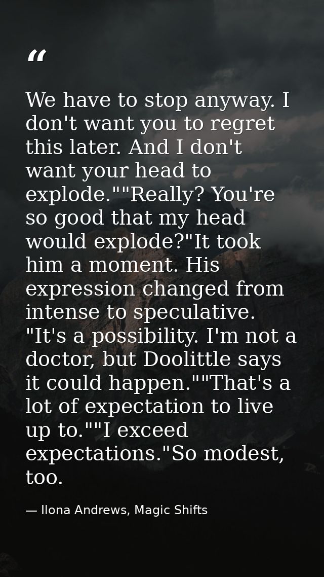 We have to stop anyway. I don't want you to regret this later. And I don't want your head to explode.""Really? You're so — Ilona Andrews, Magic Shifts