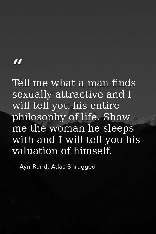 Tell me what a man finds sexually attractive and I will tell you his entire philosophy of life. Show me the woman he sle — Ayn Rand, Atlas Shrugged