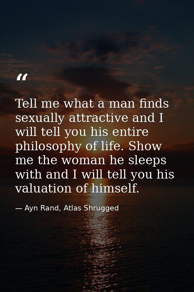 Tell me what a man finds sexually attractive and I will tell you his entire philosophy of life. Show me the woman he sle — Ayn Rand, Atlas Shrugged