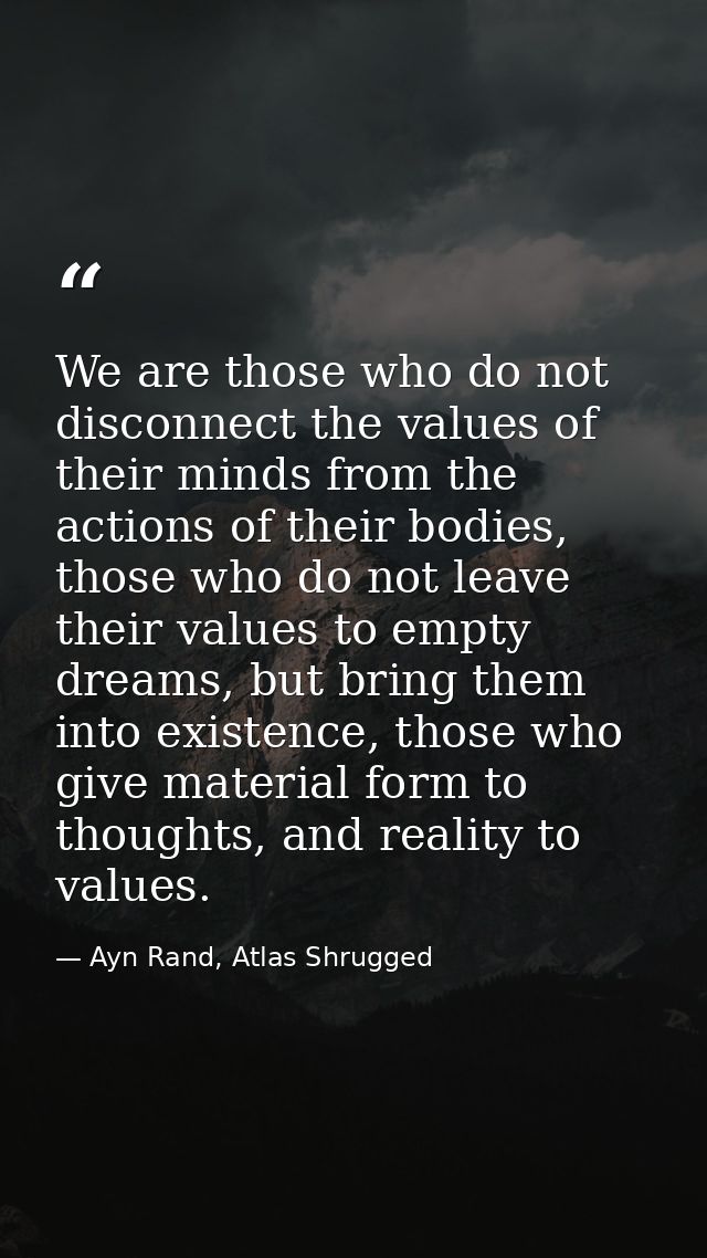 We are those who do not disconnect the values of their minds from the actions of their bodies, those who do not leave th — Ayn Rand, Atlas Shrugged