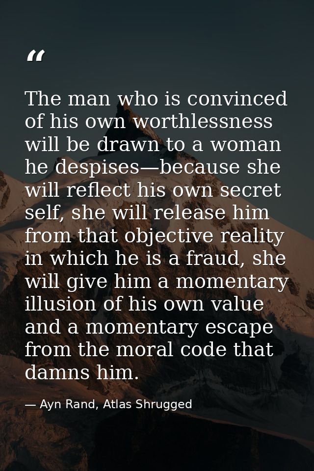 The man who is convinced of his own worthlessness will be drawn to a woman he despises—because she will reflect his own  — Ayn Rand, Atlas Shrugged