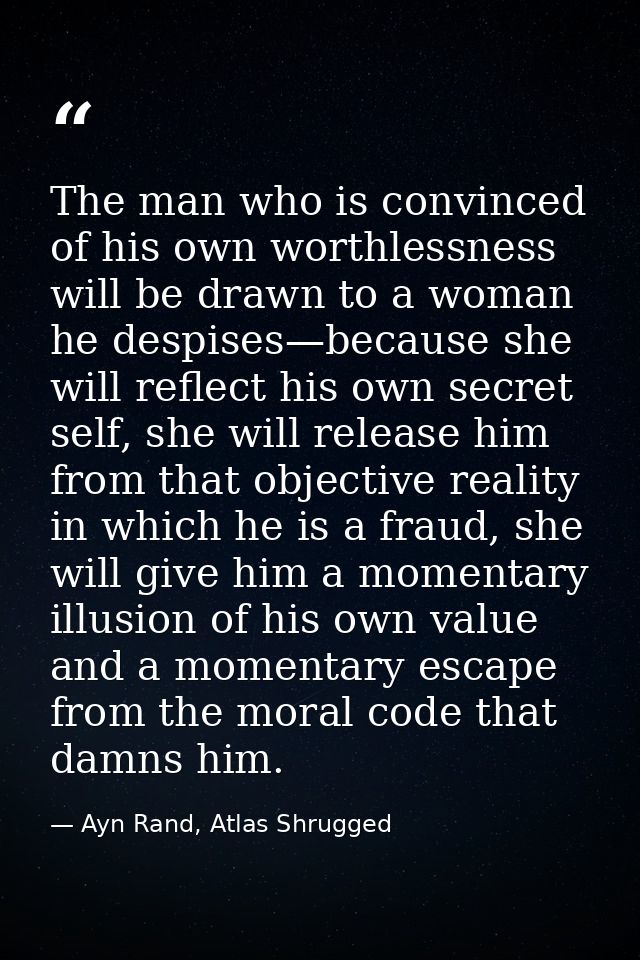 The man who is convinced of his own worthlessness will be drawn to a woman he despises—because she will reflect his own  — Ayn Rand, Atlas Shrugged