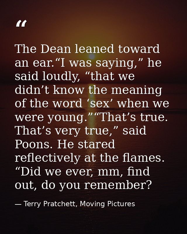 The Dean leaned toward an ear.“I was saying,” he said loudly, “that we didn’t know the meaning of the word ‘sex’ when we — Terry Pratchett, Moving Pictures