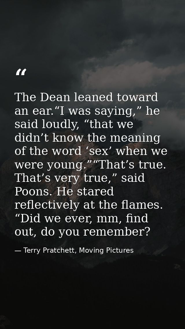 The Dean leaned toward an ear.“I was saying,” he said loudly, “that we didn’t know the meaning of the word ‘sex’ when we — Terry Pratchett, Moving Pictures