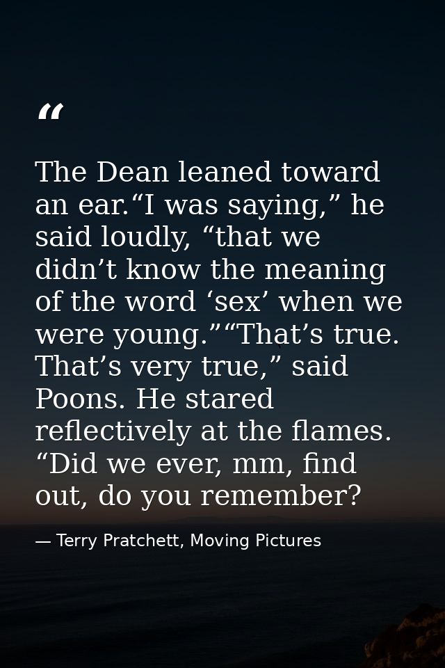 The Dean leaned toward an ear.“I was saying,” he said loudly, “that we didn’t know the meaning of the word ‘sex’ when we — Terry Pratchett, Moving Pictures