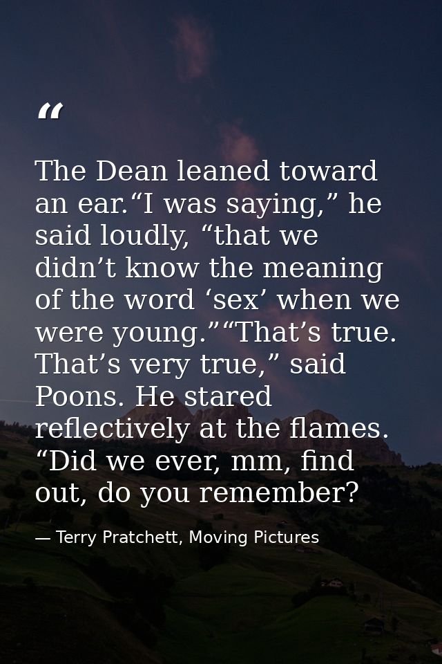 The Dean leaned toward an ear.“I was saying,” he said loudly, “that we didn’t know the meaning of the word ‘sex’ when we — Terry Pratchett, Moving Pictures