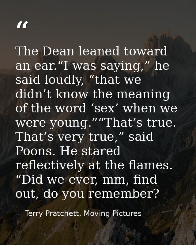 The Dean leaned toward an ear.“I was saying,” he said loudly, “that we didn’t know the meaning of the word ‘sex’ when we — Terry Pratchett, Moving Pictures
