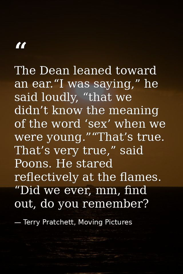 The Dean leaned toward an ear.“I was saying,” he said loudly, “that we didn’t know the meaning of the word ‘sex’ when we — Terry Pratchett, Moving Pictures