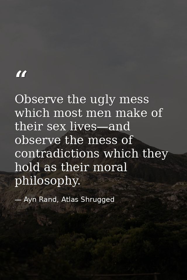 Observe the ugly mess which most men make of their sex lives—and observe the mess of contradictions which they hold as t — Ayn Rand, Atlas Shrugged