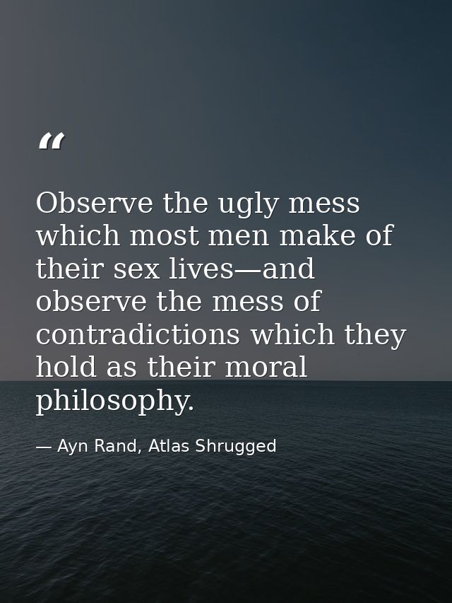 Observe the ugly mess which most men make of their sex lives—and observe the mess of contradictions which they hold as t — Ayn Rand, Atlas Shrugged