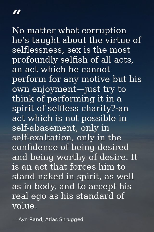 No matter what corruption he’s taught about the virtue of selflessness, sex is the most profoundly selfish of all acts,  — Ayn Rand, Atlas Shrugged