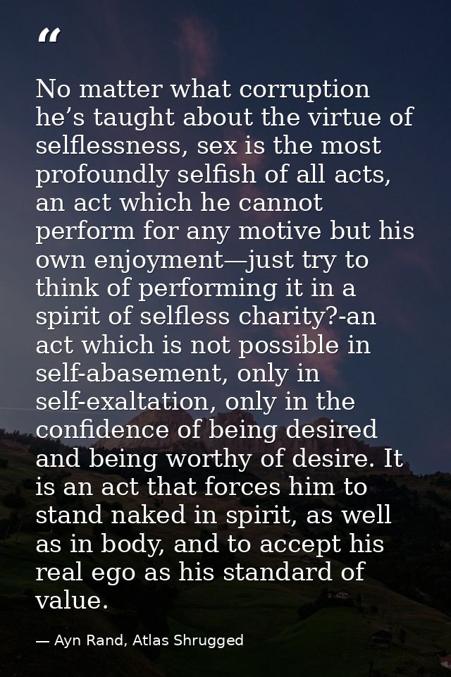 No matter what corruption he’s taught about the virtue of selflessness, sex is the most profoundly selfish of all acts,  — Ayn Rand, Atlas Shrugged