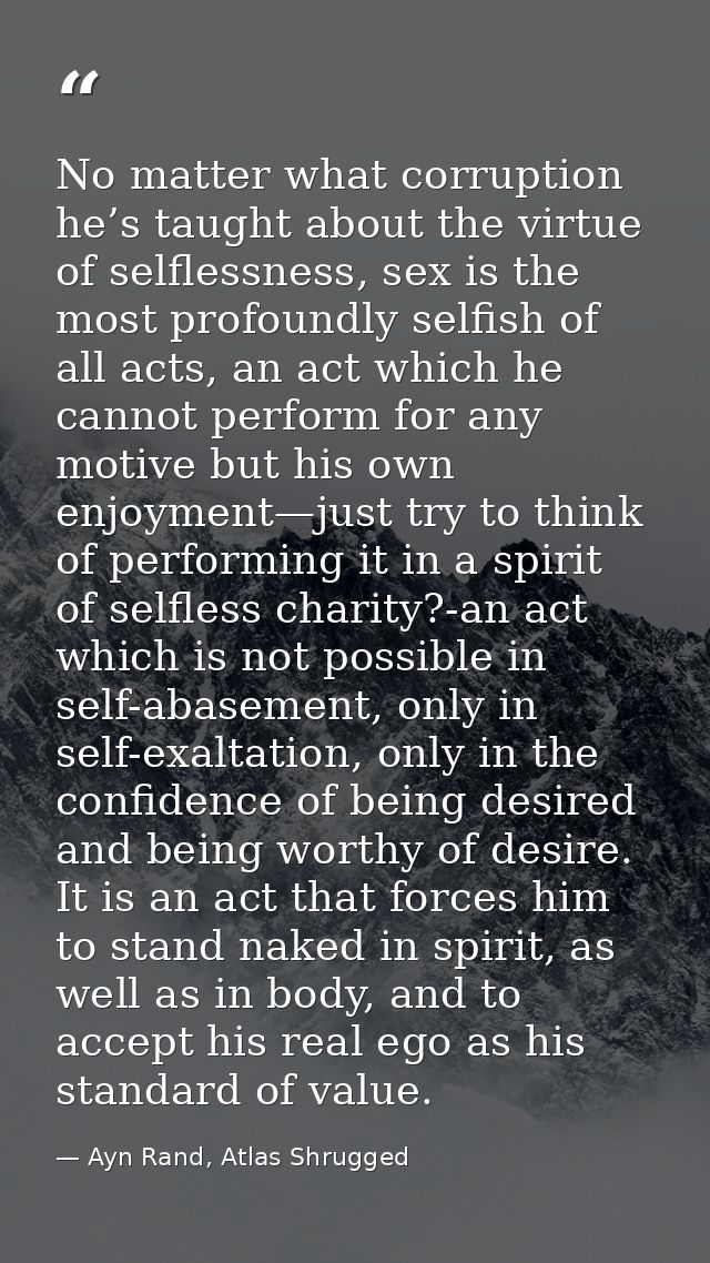 No matter what corruption he’s taught about the virtue of selflessness, sex is the most profoundly selfish of all acts,  — Ayn Rand, Atlas Shrugged