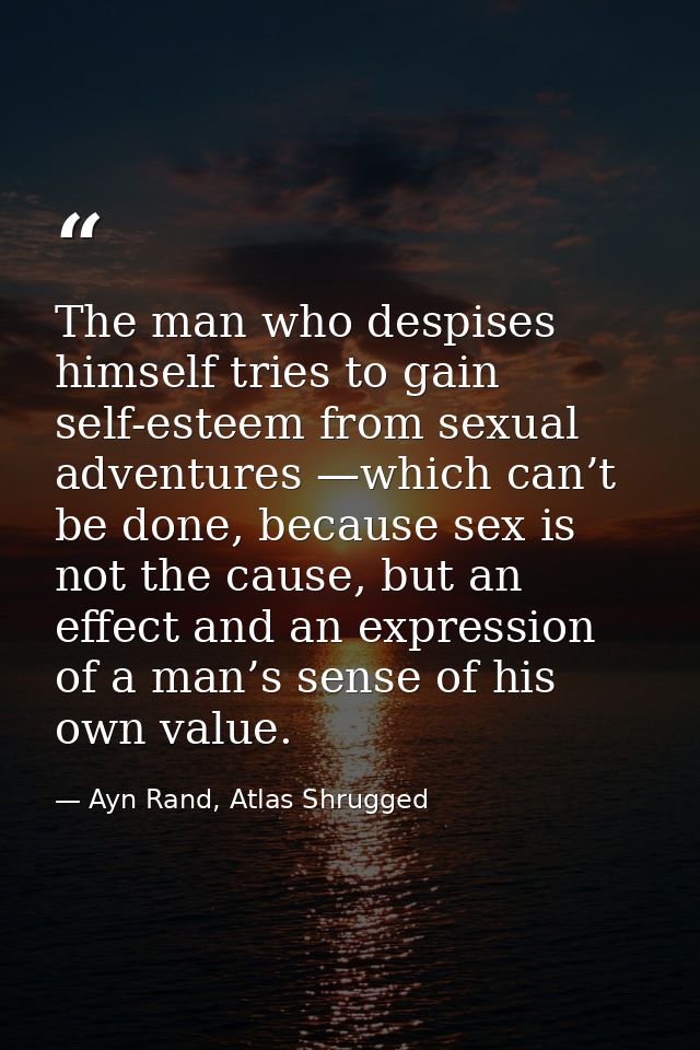 The man who despises himself tries to gain self-esteem from sexual adventures —which can’t be done, because sex is not t — Ayn Rand, Atlas Shrugged