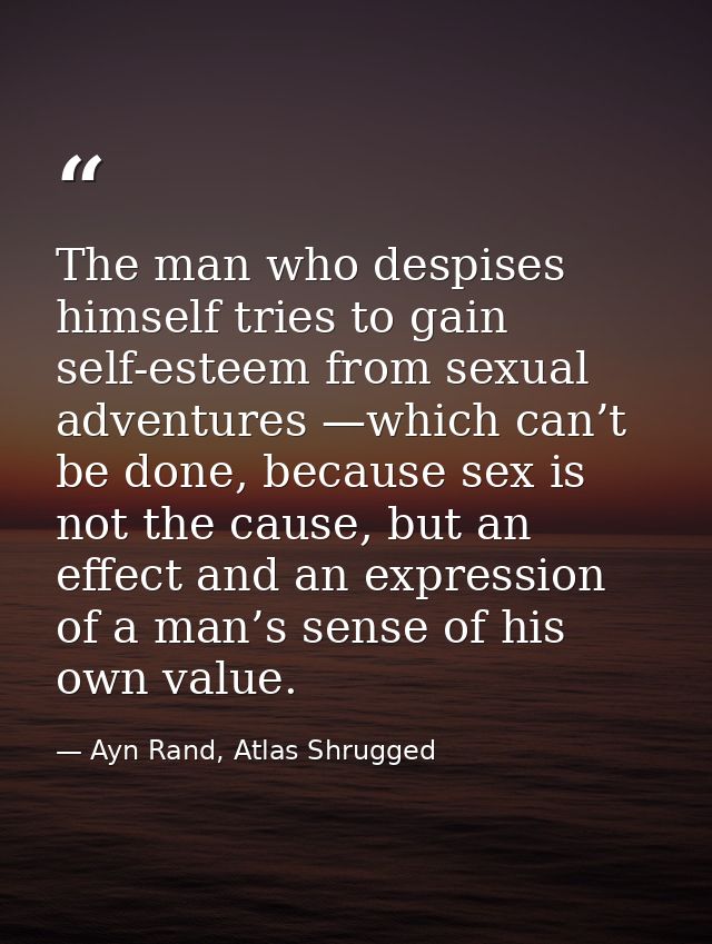 The man who despises himself tries to gain self-esteem from sexual adventures —which can’t be done, because sex is not t — Ayn Rand, Atlas Shrugged