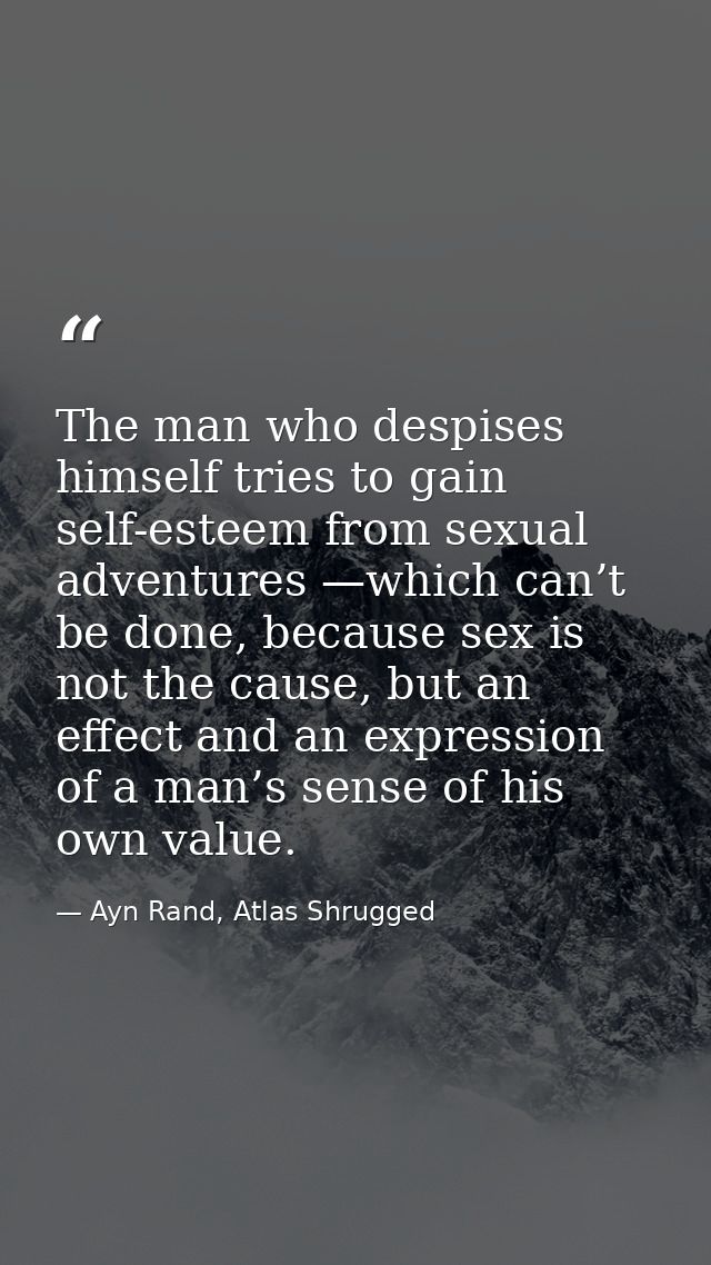 The man who despises himself tries to gain self-esteem from sexual adventures —which can’t be done, because sex is not t — Ayn Rand, Atlas Shrugged